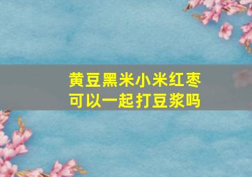 黄豆黑米小米红枣可以一起打豆浆吗