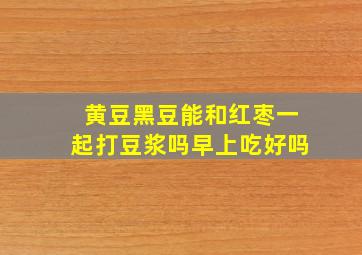 黄豆黑豆能和红枣一起打豆浆吗早上吃好吗