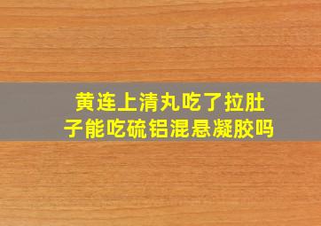 黄连上清丸吃了拉肚子能吃硫铝混悬凝胶吗