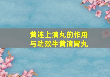 黄连上清丸的作用与功效牛黄清胃丸