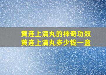 黄连上清丸的神奇功效黄连上清丸多少钱一盒