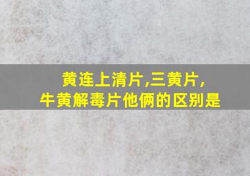 黄连上清片,三黄片,牛黄解毒片他俩的区别是