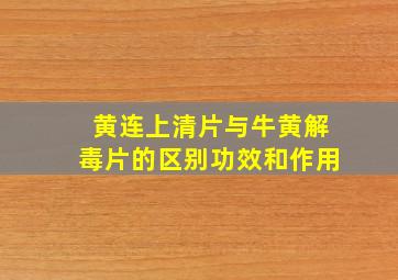 黄连上清片与牛黄解毒片的区别功效和作用