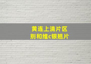 黄连上清片区别和维c银翘片