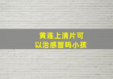 黄连上清片可以治感冒吗小孩