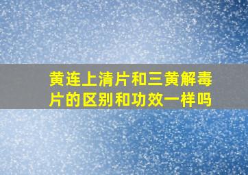 黄连上清片和三黄解毒片的区别和功效一样吗