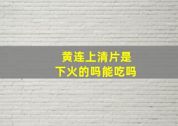 黄连上清片是下火的吗能吃吗