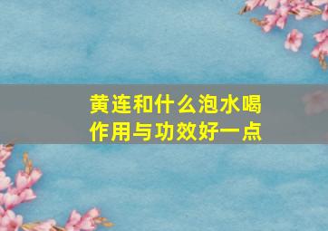 黄连和什么泡水喝作用与功效好一点