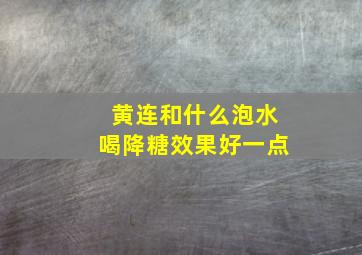 黄连和什么泡水喝降糖效果好一点