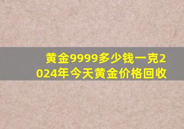 黄金9999多少钱一克2024年今天黄金价格回收