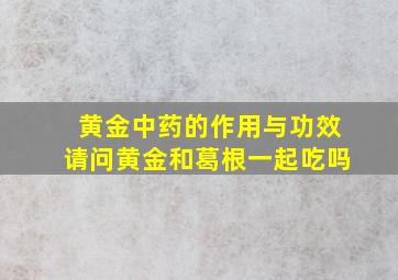 黄金中药的作用与功效请问黄金和葛根一起吃吗