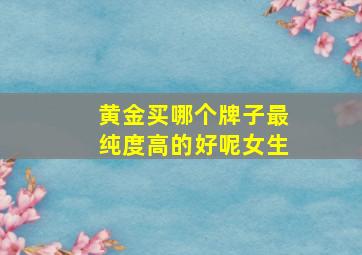 黄金买哪个牌子最纯度高的好呢女生