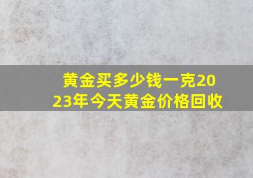 黄金买多少钱一克2023年今天黄金价格回收