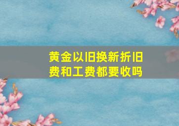 黄金以旧换新折旧费和工费都要收吗