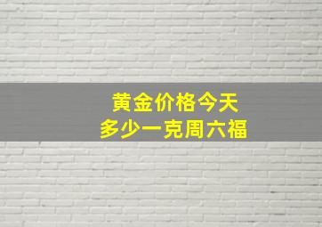 黄金价格今天多少一克周六福