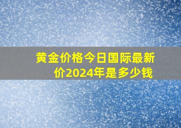 黄金价格今日国际最新价2024年是多少钱