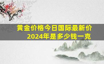 黄金价格今日国际最新价2024年是多少钱一克