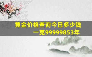 黄金价格查询今日多少钱一克99999853年