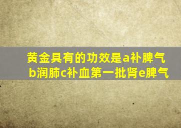 黄金具有的功效是a补脾气b润肺c补血第一批肾e脾气