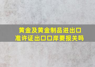 黄金及黄金制品进出口准许证出口口岸要报关吗