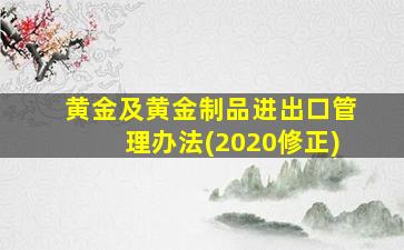 黄金及黄金制品进出口管理办法(2020修正)