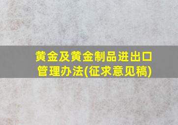 黄金及黄金制品进出口管理办法(征求意见稿)