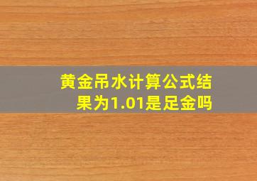 黄金吊水计算公式结果为1.01是足金吗