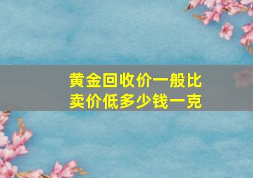 黄金回收价一般比卖价低多少钱一克