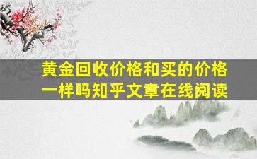 黄金回收价格和买的价格一样吗知乎文章在线阅读