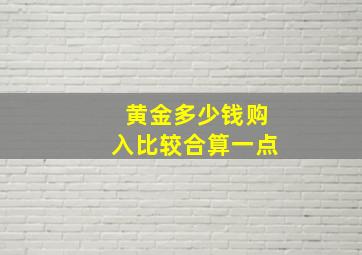 黄金多少钱购入比较合算一点