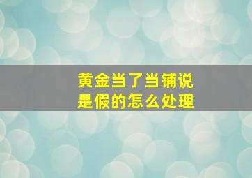 黄金当了当铺说是假的怎么处理