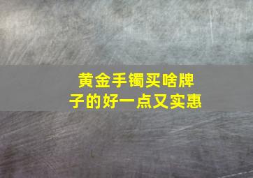 黄金手镯买啥牌子的好一点又实惠