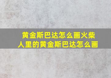 黄金斯巴达怎么画火柴人里的黄金斯巴达怎么画