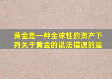 黄金是一种全球性的资产下列关于黄金的说法错误的是