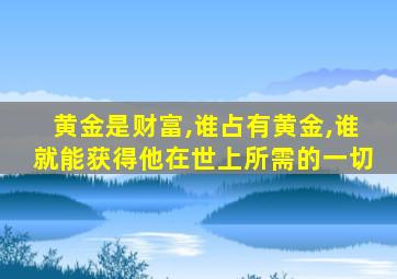 黄金是财富,谁占有黄金,谁就能获得他在世上所需的一切