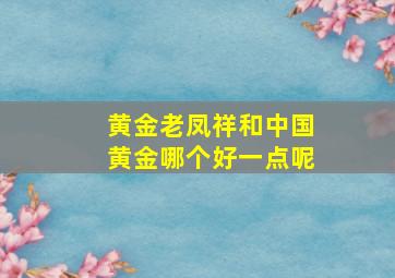 黄金老凤祥和中国黄金哪个好一点呢