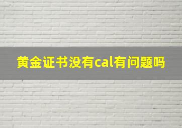 黄金证书没有cal有问题吗