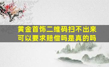 黄金首饰二维码扫不出来可以要求赔偿吗是真的吗