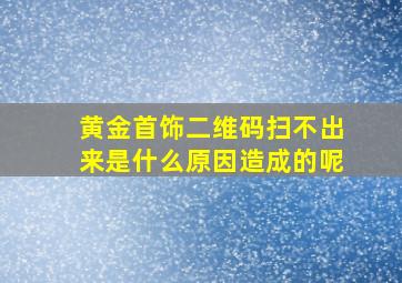 黄金首饰二维码扫不出来是什么原因造成的呢