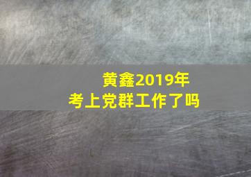 黄鑫2019年考上党群工作了吗