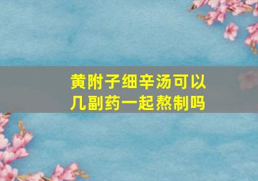 黄附子细辛汤可以几副药一起熬制吗