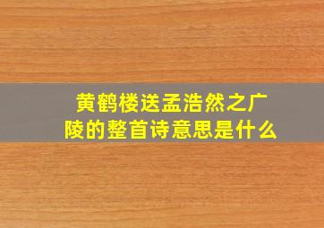 黄鹤楼送孟浩然之广陵的整首诗意思是什么