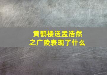 黄鹤楼送孟浩然之广陵表现了什么