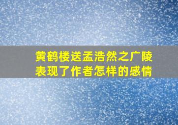 黄鹤楼送孟浩然之广陵表现了作者怎样的感情