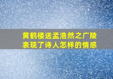 黄鹤楼送孟浩然之广陵表现了诗人怎样的情感