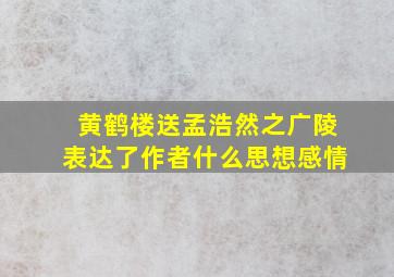 黄鹤楼送孟浩然之广陵表达了作者什么思想感情