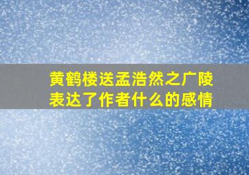 黄鹤楼送孟浩然之广陵表达了作者什么的感情