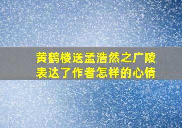 黄鹤楼送孟浩然之广陵表达了作者怎样的心情