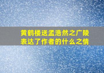 黄鹤楼送孟浩然之广陵表达了作者的什么之情