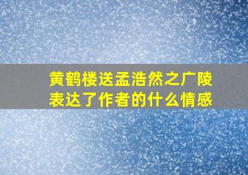 黄鹤楼送孟浩然之广陵表达了作者的什么情感